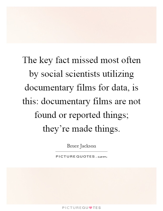 The key fact missed most often by social scientists utilizing documentary films for data, is this: documentary films are not found or reported things; they're made things Picture Quote #1