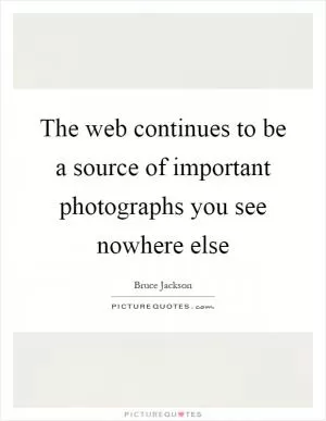 The web continues to be a source of important photographs you see nowhere else Picture Quote #1