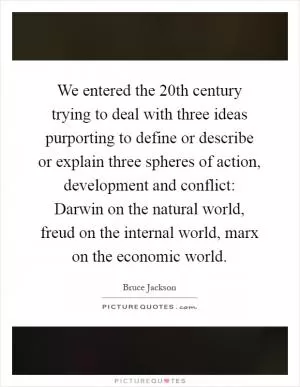 We entered the 20th century trying to deal with three ideas purporting to define or describe or explain three spheres of action, development and conflict: Darwin on the natural world, freud on the internal world, marx on the economic world Picture Quote #1