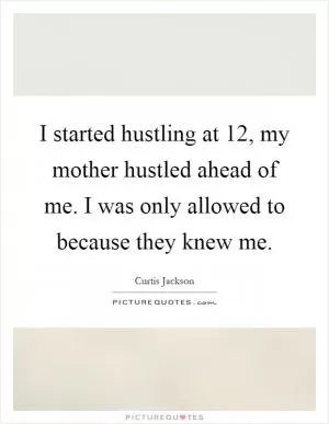 I started hustling at 12, my mother hustled ahead of me. I was only allowed to because they knew me Picture Quote #1