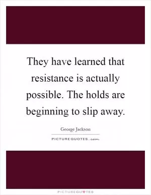 They have learned that resistance is actually possible. The holds are beginning to slip away Picture Quote #1