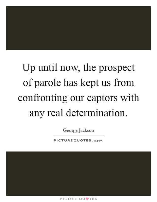 Up until now, the prospect of parole has kept us from confronting our captors with any real determination Picture Quote #1