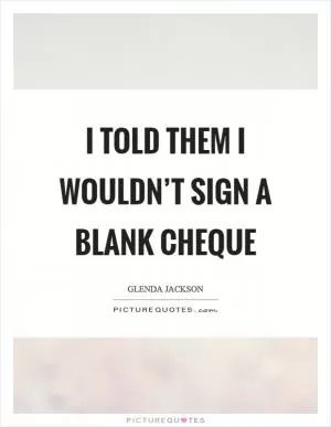 I told them I wouldn’t sign a blank cheque Picture Quote #1