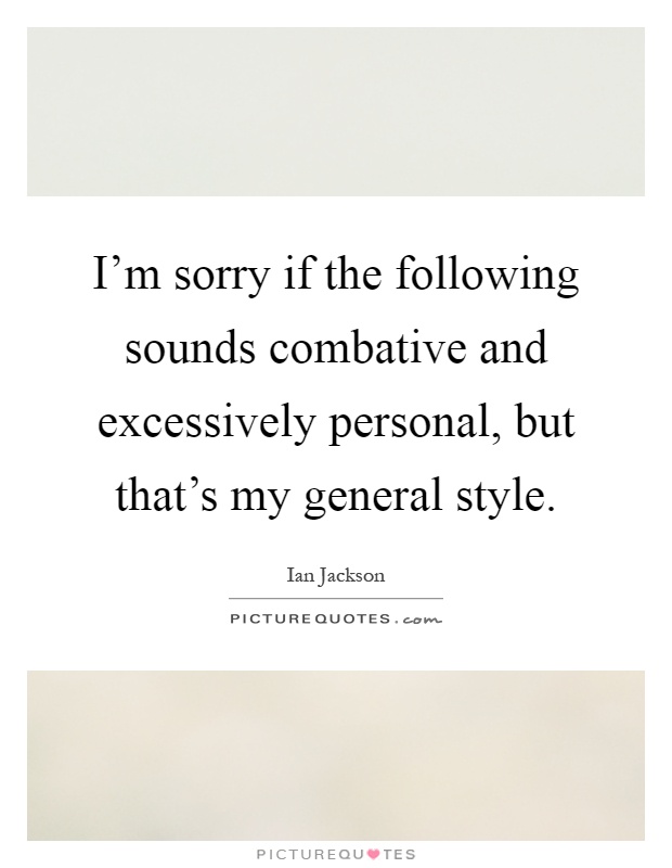 I'm sorry if the following sounds combative and excessively personal, but that's my general style Picture Quote #1