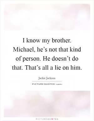 I know my brother. Michael, he’s not that kind of person. He doesn’t do that. That’s all a lie on him Picture Quote #1