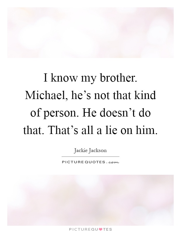 I know my brother. Michael, he's not that kind of person. He doesn't do that. That's all a lie on him Picture Quote #1