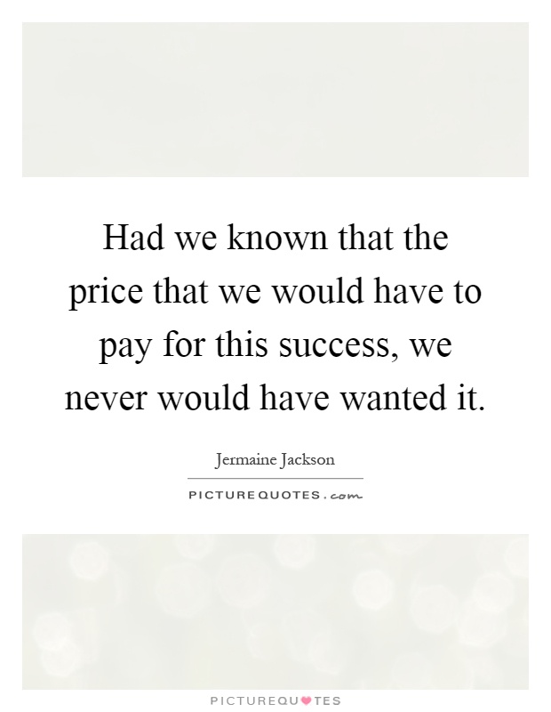 Had we known that the price that we would have to pay for this success, we never would have wanted it Picture Quote #1