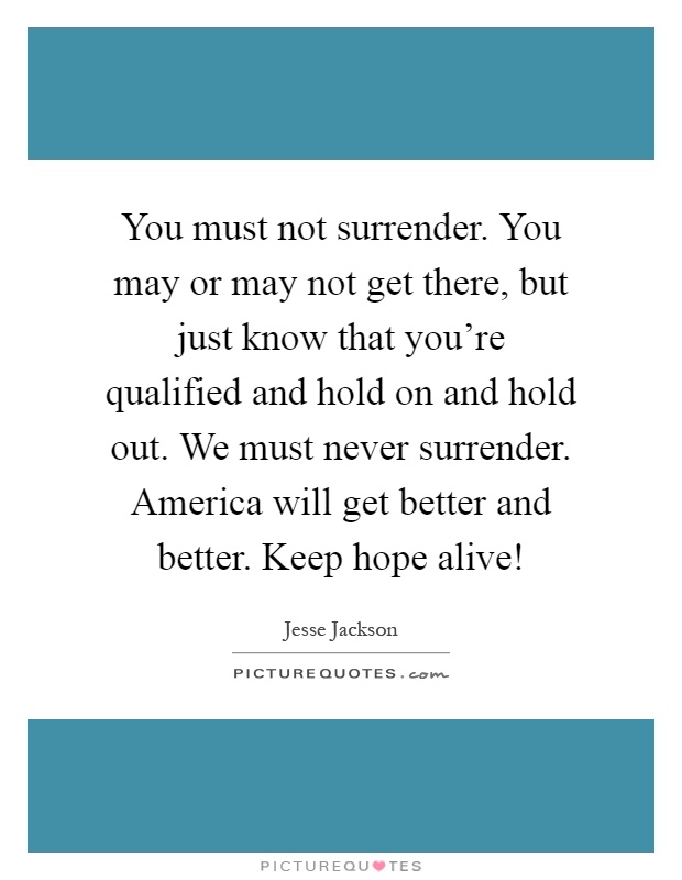 You must not surrender. You may or may not get there, but just know that you're qualified and hold on and hold out. We must never surrender. America will get better and better. Keep hope alive! Picture Quote #1