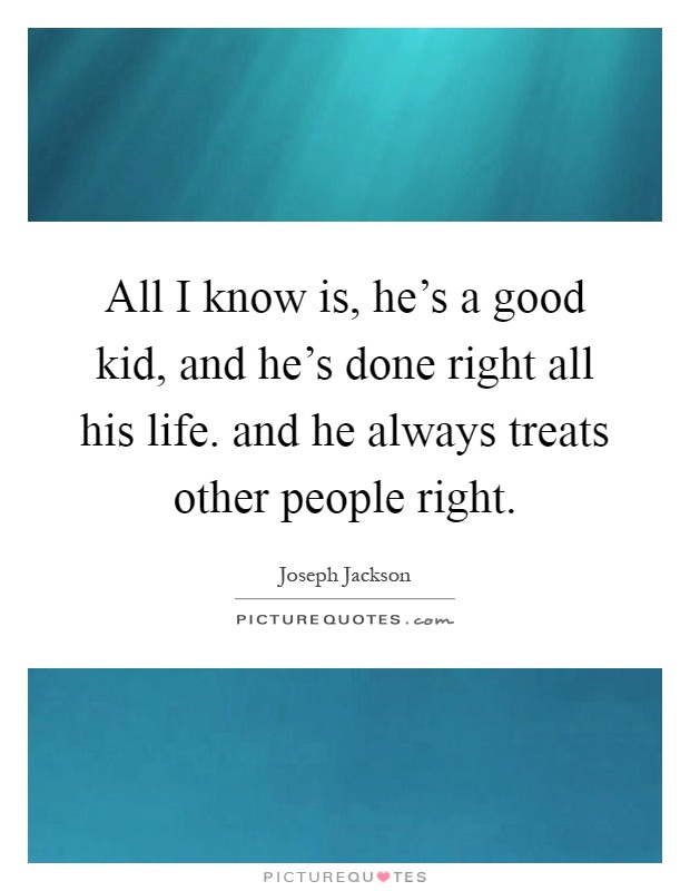 All I know is, he's a good kid, and he's done right all his life. and he always treats other people right Picture Quote #1