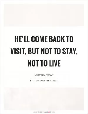 He’ll come back to visit, but not to stay, not to live Picture Quote #1