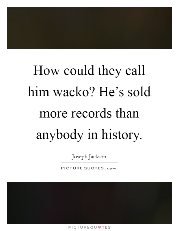 How could they call him wacko? He's sold more records than anybody in history Picture Quote #1