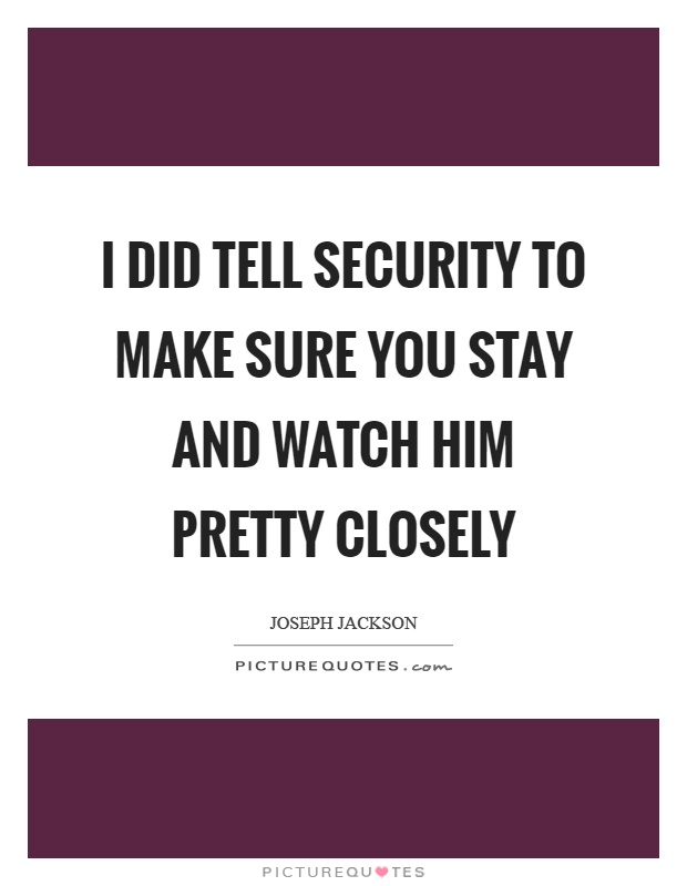 I did tell security to make sure you stay and watch him pretty closely Picture Quote #1