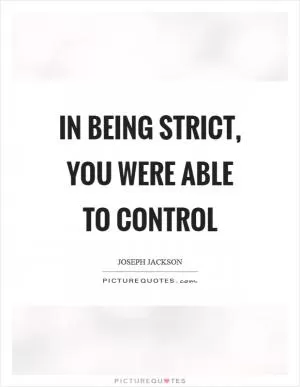 In being strict, you were able to control Picture Quote #1