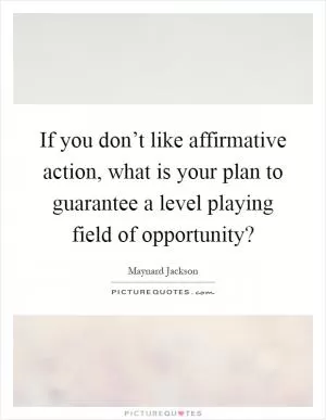 If you don’t like affirmative action, what is your plan to guarantee a level playing field of opportunity? Picture Quote #1