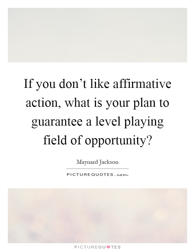 If you don't like affirmative action, what is your plan to guarantee a level playing field of opportunity? Picture Quote #1