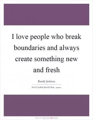 I love people who break boundaries and always create something new and fresh Picture Quote #1