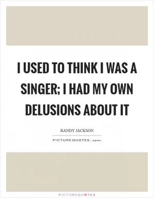 I used to think I was a singer; I had my own delusions about it Picture Quote #1