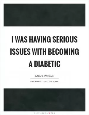 I was having serious issues with becoming a diabetic Picture Quote #1