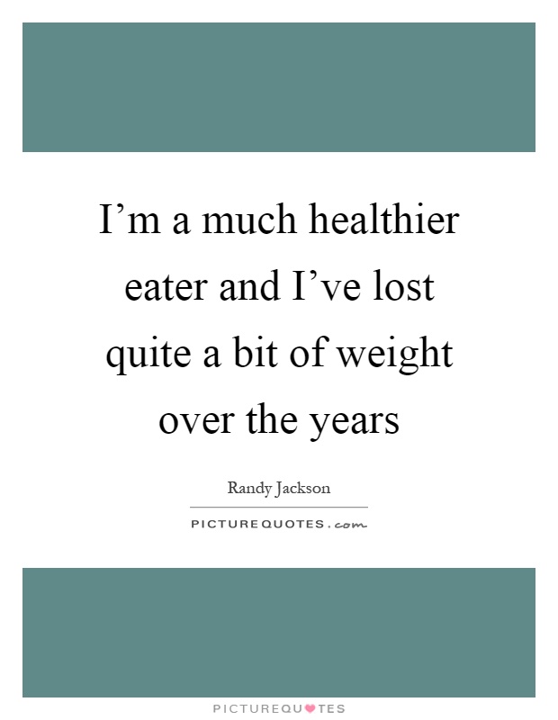 I'm a much healthier eater and I've lost quite a bit of weight over the years Picture Quote #1