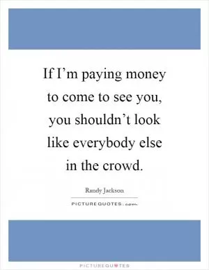 If I’m paying money to come to see you, you shouldn’t look like everybody else in the crowd Picture Quote #1