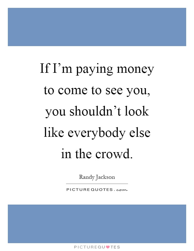 If I'm paying money to come to see you, you shouldn't look like everybody else in the crowd Picture Quote #1