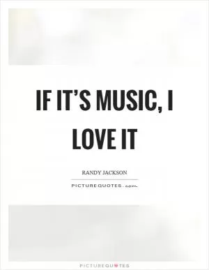 If it’s music, I love it Picture Quote #1