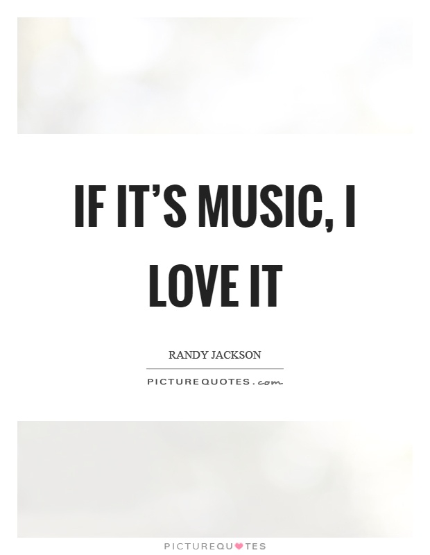 If it's music, I love it Picture Quote #1