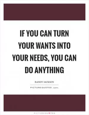 If you can turn your wants into your needs, you can do anything Picture Quote #1