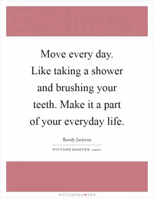 Move every day. Like taking a shower and brushing your teeth. Make it a part of your everyday life Picture Quote #1
