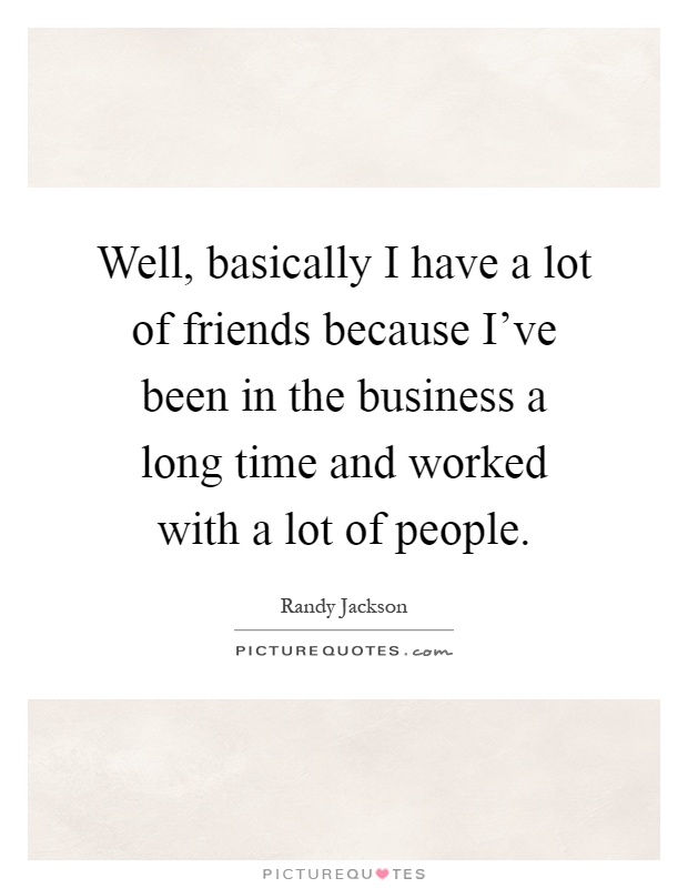 Well, basically I have a lot of friends because I've been in the business a long time and worked with a lot of people Picture Quote #1