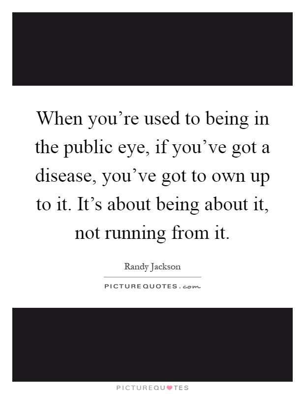 When you're used to being in the public eye, if you've got a disease, you've got to own up to it. It's about being about it, not running from it Picture Quote #1