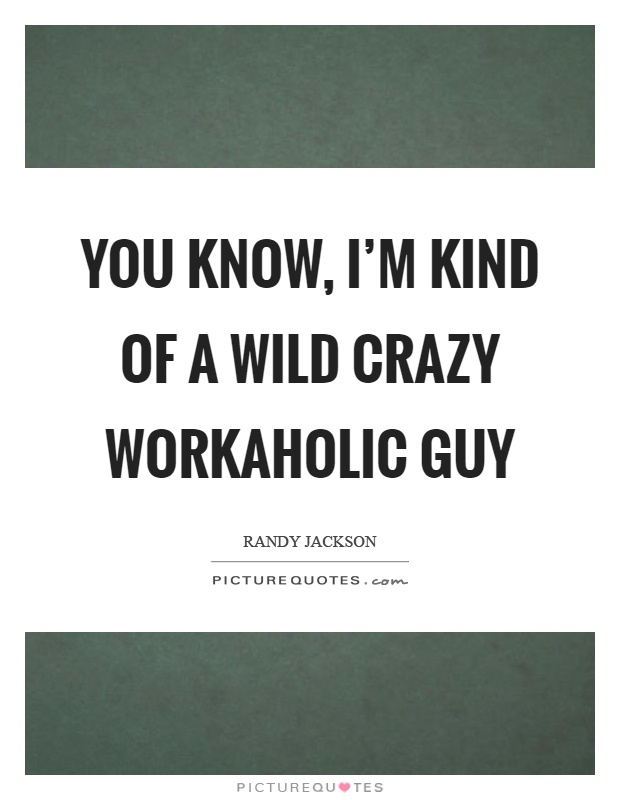 You know, I'm kind of a wild crazy workaholic guy Picture Quote #1