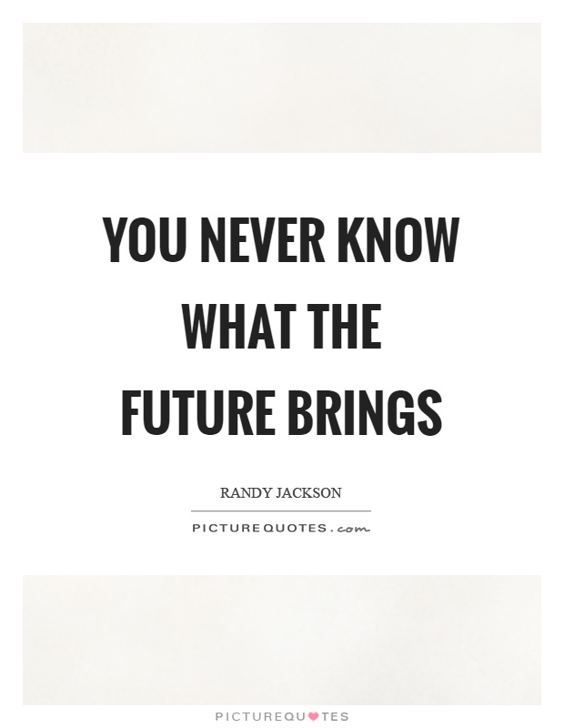 You never know what the future brings Picture Quote #1