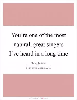 You’re one of the most natural, great singers I’ve heard in a long time Picture Quote #1
