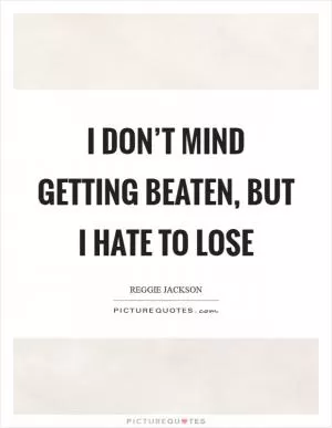 I don’t mind getting beaten, but I hate to lose Picture Quote #1