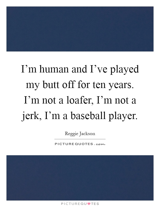 I'm human and I've played my butt off for ten years. I'm not a loafer, I'm not a jerk, I'm a baseball player Picture Quote #1