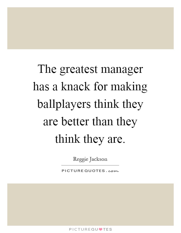 The greatest manager has a knack for making ballplayers think they are better than they think they are Picture Quote #1