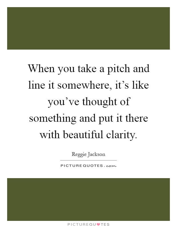 When you take a pitch and line it somewhere, it's like you've thought of something and put it there with beautiful clarity Picture Quote #1