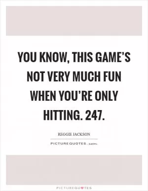 You know, this game’s not very much fun when you’re only hitting. 247 Picture Quote #1