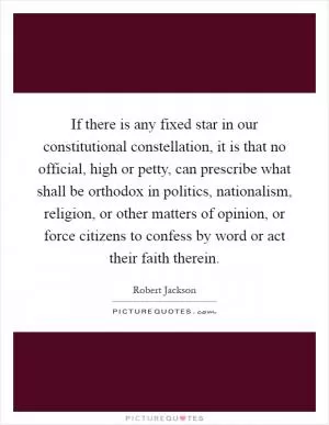 If there is any fixed star in our constitutional constellation, it is that no official, high or petty, can prescribe what shall be orthodox in politics, nationalism, religion, or other matters of opinion, or force citizens to confess by word or act their faith therein Picture Quote #1