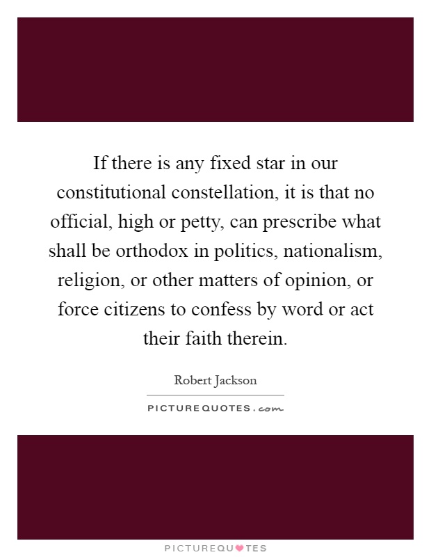 If there is any fixed star in our constitutional constellation, it is that no official, high or petty, can prescribe what shall be orthodox in politics, nationalism, religion, or other matters of opinion, or force citizens to confess by word or act their faith therein Picture Quote #1