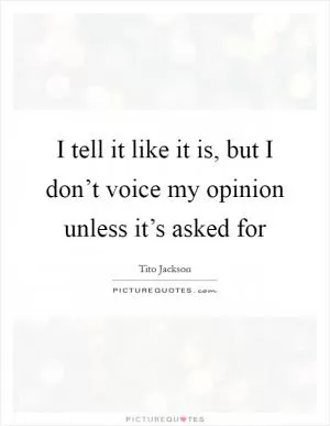 I tell it like it is, but I don’t voice my opinion unless it’s asked for Picture Quote #1