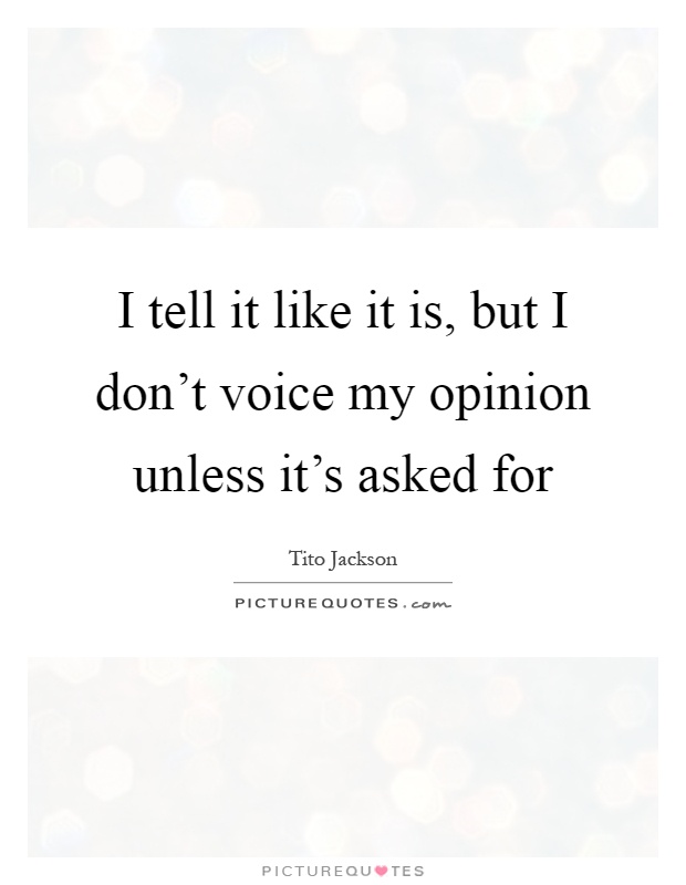 I tell it like it is, but I don't voice my opinion unless it's asked for Picture Quote #1