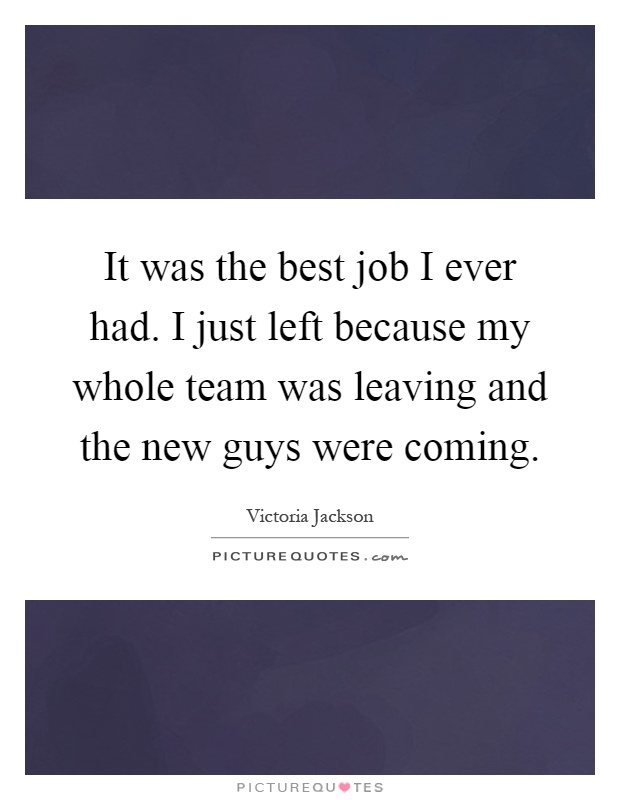 It was the best job I ever had. I just left because my whole team was leaving and the new guys were coming Picture Quote #1