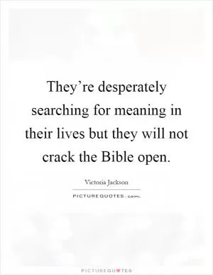 They’re desperately searching for meaning in their lives but they will not crack the Bible open Picture Quote #1