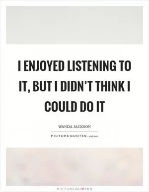 I enjoyed listening to it, but I didn’t think I could do it Picture Quote #1