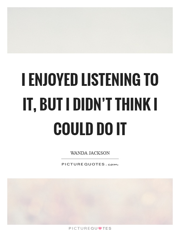 I enjoyed listening to it, but I didn't think I could do it Picture Quote #1