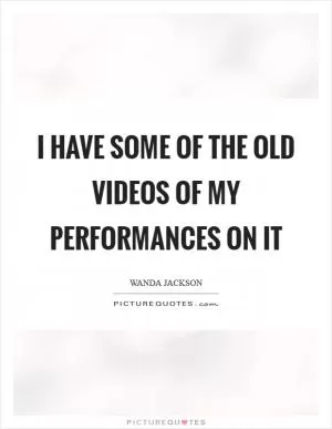 I have some of the old videos of my performances on it Picture Quote #1