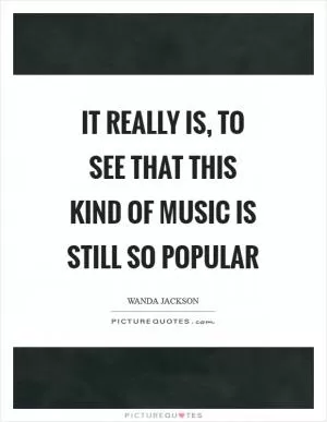 It really is, to see that this kind of music is still so popular Picture Quote #1