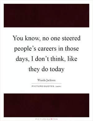 You know, no one steered people’s careers in those days, I don’t think, like they do today Picture Quote #1